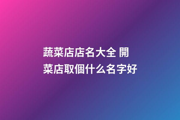 蔬菜店店名大全 開菜店取個什么名字好-第1張-店鋪起名-玄機派